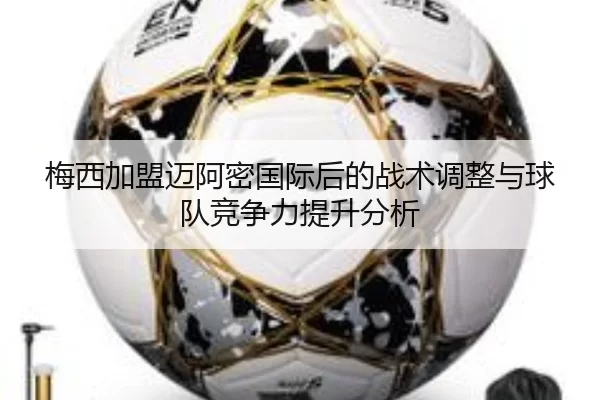 梅西加盟迈阿密国际后的战术调整与球队竞争力提升分析